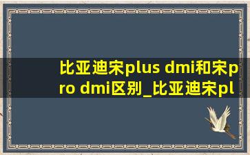 比亚迪宋plus dmi和宋pro dmi区别_比亚迪宋plus dmi和宋pro dmi买哪个